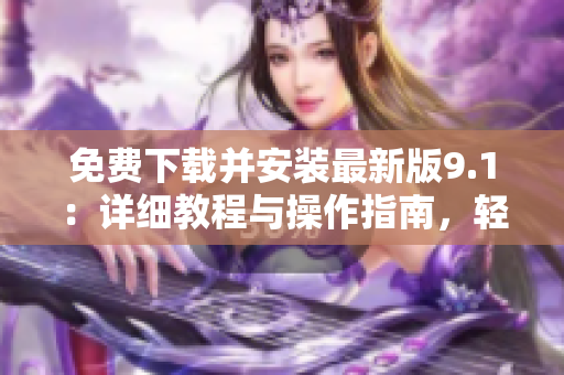 免费下载并安装最新版9.1：详细教程与操作指南，轻松上手享受新功能
