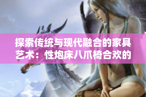 探索传统与现代融合的家具艺术：性炮床八爪椅合欢的魅力