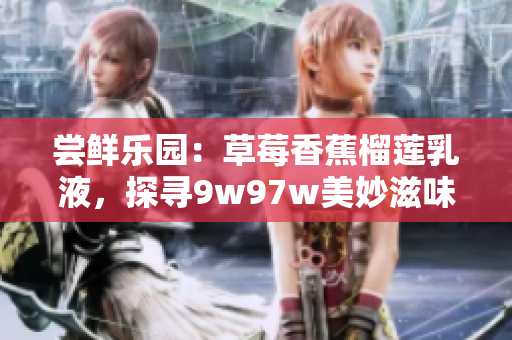 尝鲜乐园：草莓香蕉榴莲乳液，探寻9w97w美妙滋味