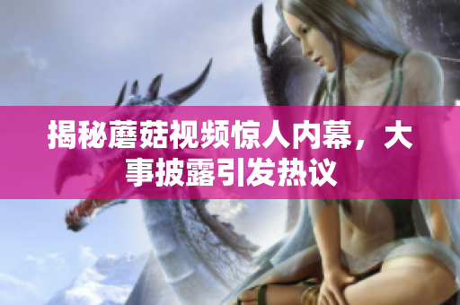 揭秘蘑菇视频惊人内幕，大事披露引发热议