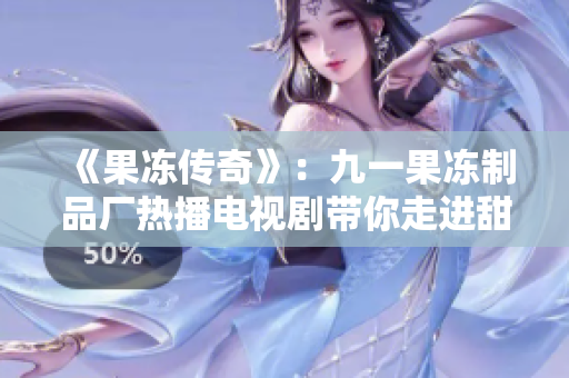 《果冻传奇》：九一果冻制品厂热播电视剧带你走进甜蜜世界