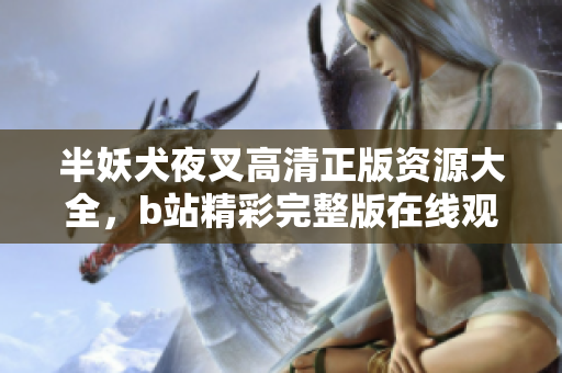 半妖犬夜叉高清正版资源大全，b站精彩完整版在线观看！
