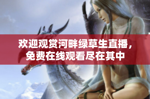 欢迎观赏河畔绿草生直播，免费在线观看尽在其中