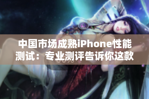 中国市场成熟iPhone性能测试：专业测评告诉你这款设备的表现如何