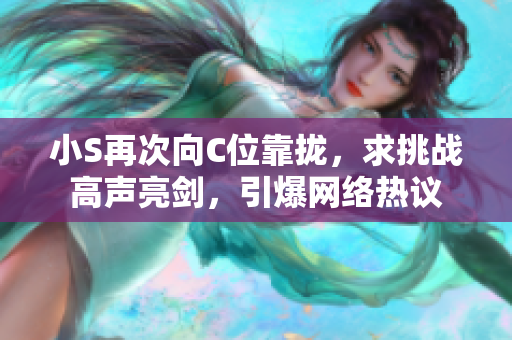 小S再次向C位靠拢，求挑战高声亮剑，引爆网络热议