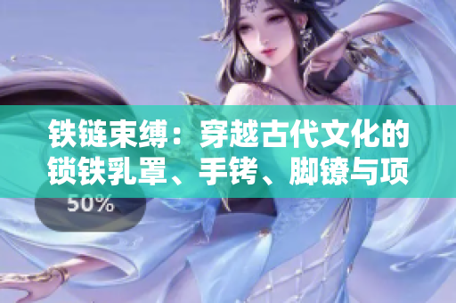 铁链束缚：穿越古代文化的锁铁乳罩、手铐、脚镣与项圈