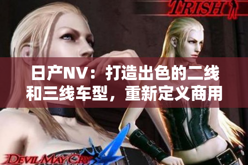 日产NV：打造出色的二线和三线车型，重新定义商用车市场标准
