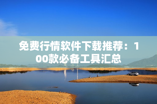 免费行情软件下载推荐：100款必备工具汇总