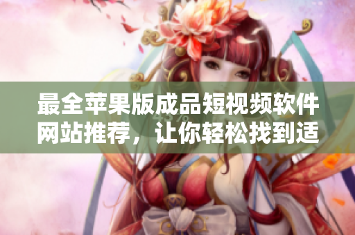 最全苹果版成品短视频软件网站推荐，让你轻松找到适合自己的好工具