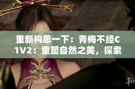 重新构思一下：青梅不经C1V2：重塑自然之美，探索青春密码