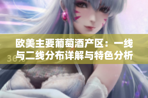 欧美主要葡萄酒产区：一线与二线分布详解与特色分析