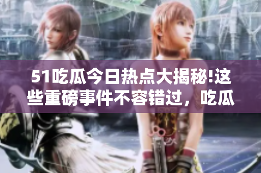 51吃瓜今日热点大揭秘!这些重磅事件不容错过，吃瓜群众的必吃瓜日!