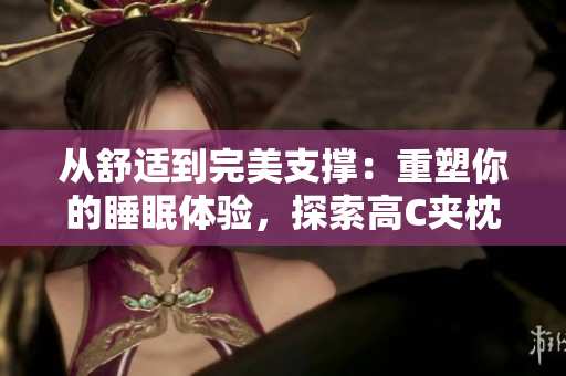 从舒适到完美支撑：重塑你的睡眠体验，探索高C夹枕的绝佳选择