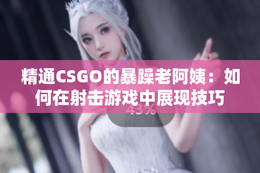 精通CSGO的暴躁老阿姨：如何在射击游戏中展现技巧
