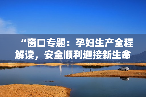 “窗口专题：孕妇生产全程解读，安全顺利迎接新生命”