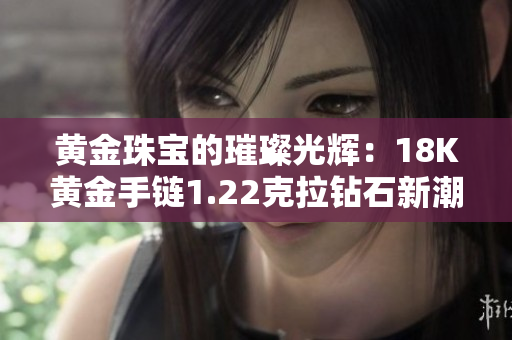 黄金珠宝的璀璨光辉：18K黄金手链1.22克拉钻石新潮时尚