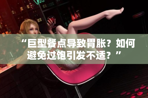 “巨型餐点导致胃胀？如何避免过饱引发不适？”
