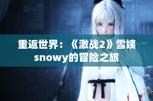 重返世界：《激战2》雪姨snowy的冒险之旅
