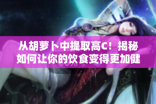 从胡萝卜中提取高C！揭秘如何让你的饮食变得更加健康。