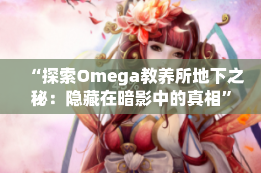 “探索Omega教养所地下之秘：隐藏在暗影中的真相”