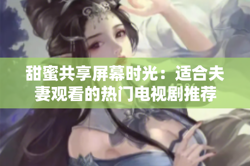 甜蜜共享屏幕时光：适合夫妻观看的热门电视剧推荐