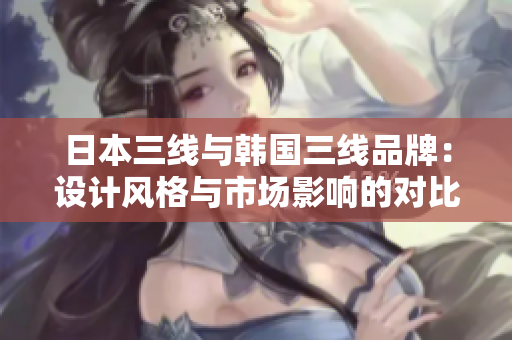 日本三线与韩国三线品牌：设计风格与市场影响的对比