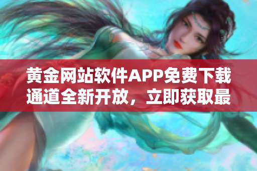 黄金网站软件APP免费下载通道全新开放，立即获取最新版入口