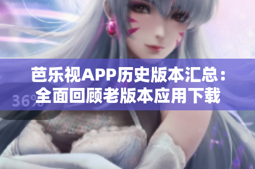 芭乐视APP历史版本汇总：全面回顾老版本应用下载