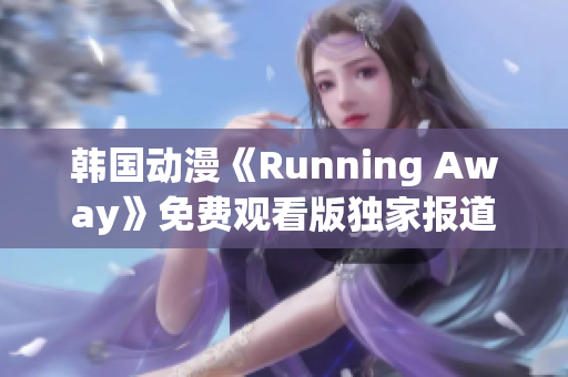 韩国动漫《Running Away》免费观看版独家报道：全新内容精彩呈现