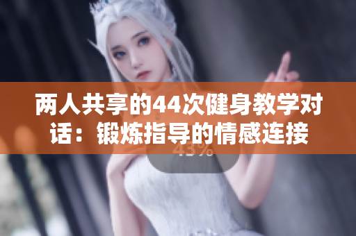 两人共享的44次健身教学对话：锻炼指导的情感连接