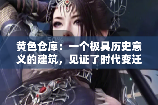 黄色仓库：一个极具历史意义的建筑，见证了时代变迁