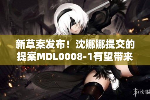 新草案发布！沈娜娜提交的提案MDL0008-1有望带来重大变革