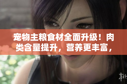 宠物主粮食材全面升级！肉类含量提升，营养更丰富，让爱犬重获健康食欲