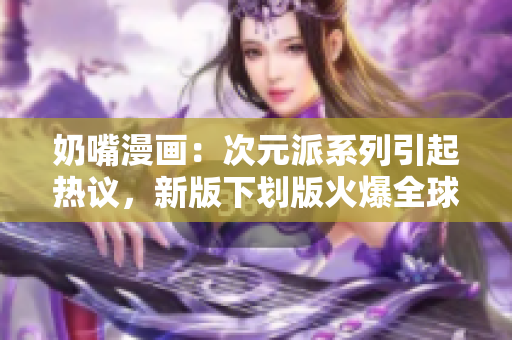 奶嘴漫画：次元派系列引起热议，新版下划版火爆全球