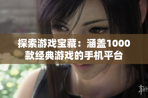 探索游戏宝藏：涵盖1000款经典游戏的手机平台