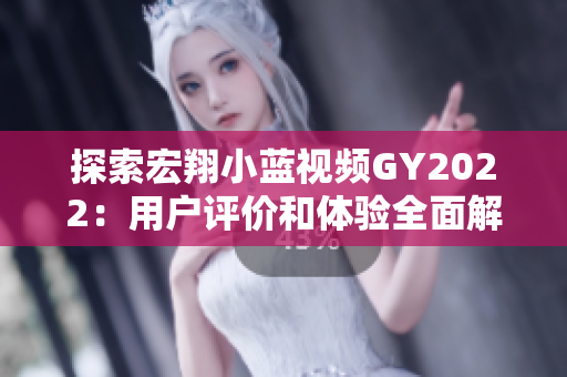 探索宏翔小蓝视频GY2022：用户评价和体验全面解析