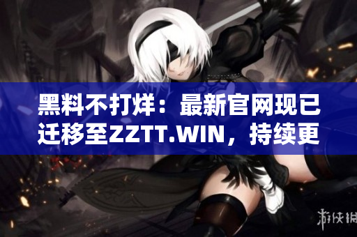 黑料不打烊：最新官网现已迁移至ZZTT.WIN，持续更新中，详尽黑料尽在其中！