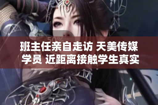 班主任亲自走访 天美传媒 学员 近距离接触学生真实生活