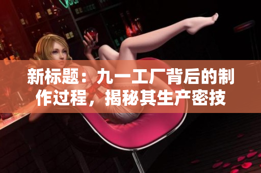 新标题：九一工厂背后的制作过程，揭秘其生产密技