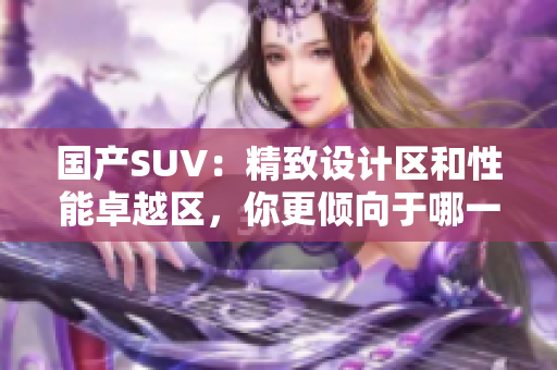 国产SUV：精致设计区和性能卓越区，你更倾向于哪一款？