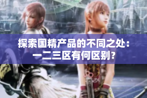 探索国精产品的不同之处：一二三区有何区别？