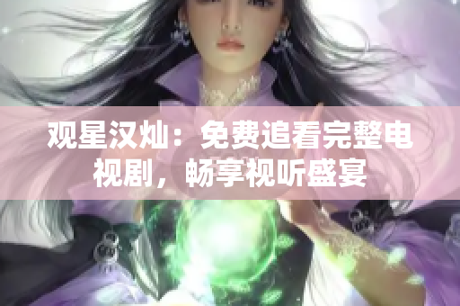 观星汉灿：免费追看完整电视剧，畅享视听盛宴