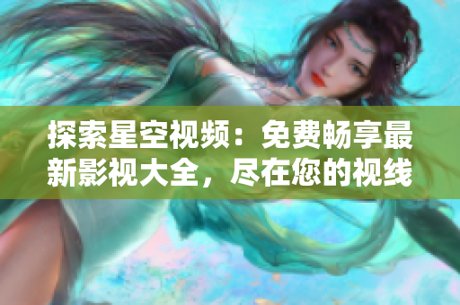 探索星空视频：免费畅享最新影视大全，尽在您的视线之间