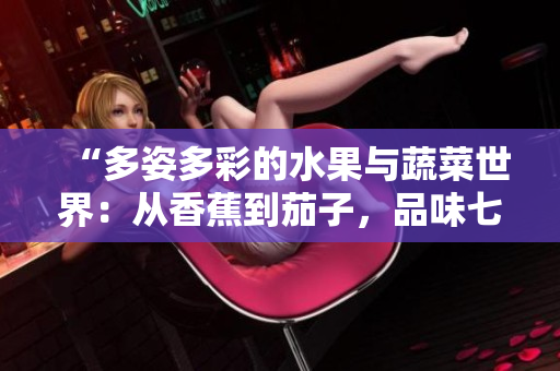 “多姿多彩的水果与蔬菜世界：从香蕉到茄子，品味七种鲜美滋味”