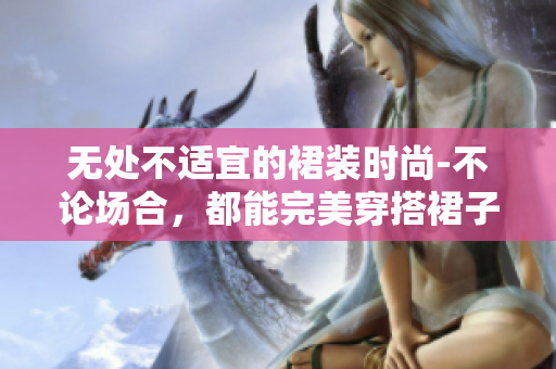 无处不适宜的裙装时尚-不论场合，都能完美穿搭裙子