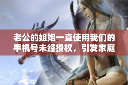 老公的姐姐一直使用我们的手机号未经授权，引发家庭矛盾