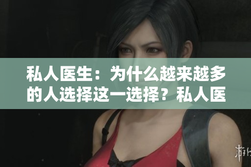 私人医生：为什么越来越多的人选择这一选择？私人医疗服务的优势和注意事项
