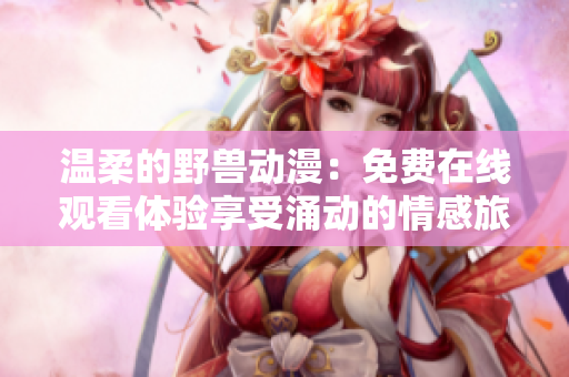 温柔的野兽动漫：免费在线观看体验享受涌动的情感旅程