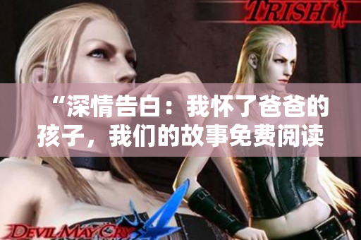 “深情告白：我怀了爸爸的孩子，我们的故事免费阅读！”