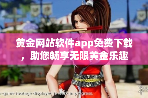 黄金网站软件app免费下载，助您畅享无限黄金乐趣